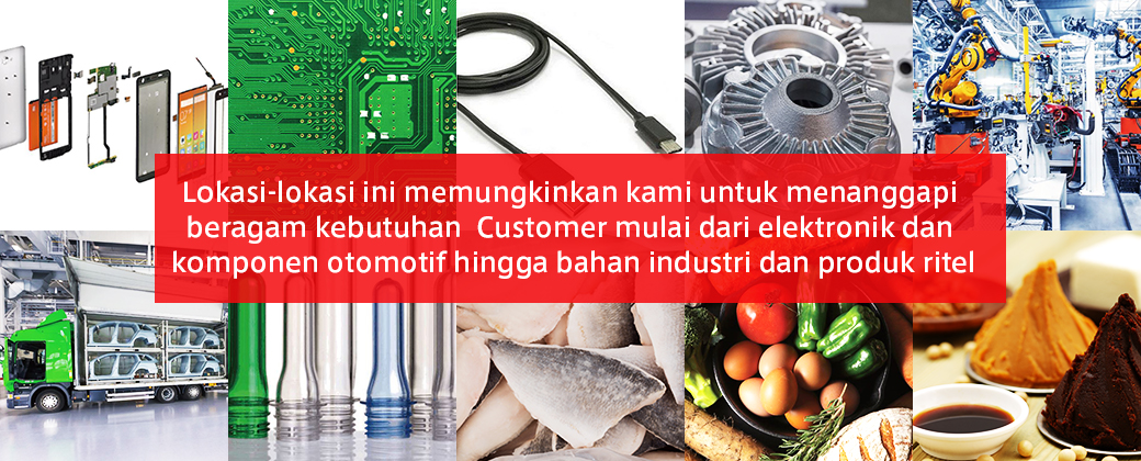 Lokasi-lokasi ini memungkinkan kami untuk menanggapi beragam kebutuhan  Customer mulai dari elektronik dan komponen otomotif hingga bahan industri dan produk ritel